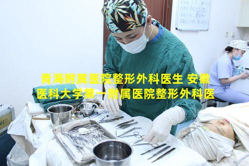 青海附属医院整形外科医生 安徽医科大学第一附属医院整形外科医生